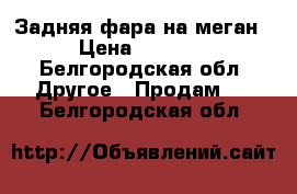 Задняя фара на меган › Цена ­ 2 000 - Белгородская обл. Другое » Продам   . Белгородская обл.